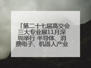 第二十七届高交会三大专业展11月深圳举行 半导体、消费电子、机器人产业盛宴来袭