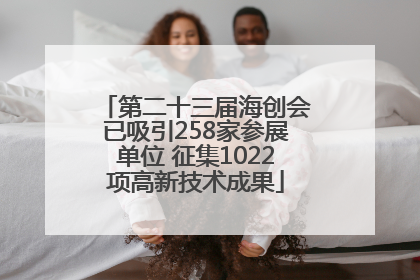 第二十三届海创会已吸引258家参展单位 征集1022项高新技术成果