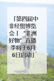 第四届中非经贸博览会丨“非洲好物”直播季将于6月6日启动