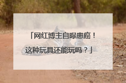 网红博主自曝患癌！这种玩具还能玩吗？