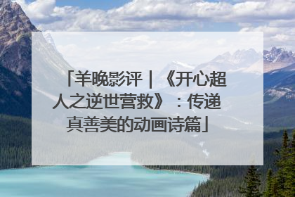 羊晚影评｜《开心超人之逆世营救》：传递真善美的动画诗篇