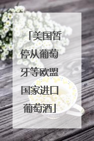 美国暂停从葡萄牙等欧盟国家进口葡萄酒