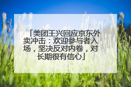 美团王兴回应京东外卖冲击：欢迎参与者入场，坚决反对内卷，对长期很有信心