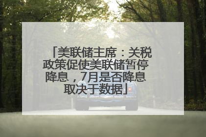 美联储主席：关税政策促使美联储暂停降息，7月是否降息取决于数据