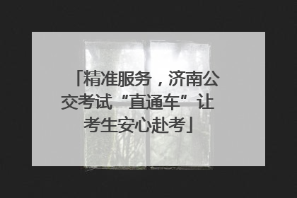 精准服务，济南公交考试“直通车”让考生安心赴考