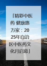 精彩中医药 健康惠万家：2025年自治区中医药文化月启幕