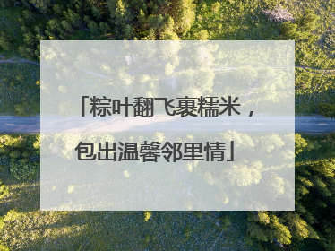 粽叶翻飞裹糯米，包出温馨邻里情
