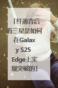 纤薄背后 看三星是如何在Galaxy S25 Edge上实现突破的