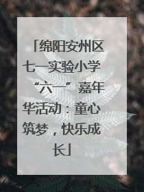 绵阳安州区七一实验小学“六一”嘉年华活动：童心筑梦，快乐成长