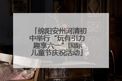 绵阳安州河清初中举行“玩有引力 趣享六一”国际儿童节庆祝活动