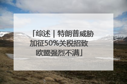 综述｜特朗普威胁加征50%关税招致欧盟强烈不满