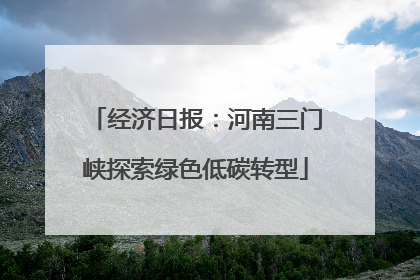 经济日报：河南三门峡探索绿色低碳转型