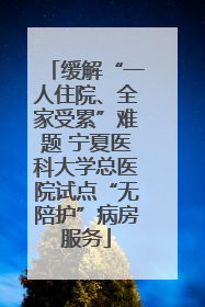 缓解“一人住院、全家受累”难题 宁夏医科大学总医院试点“无陪护”病房服务