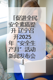 促进全民安全素质提升 辽宁召开2025年“安全生产月”活动新闻发布会