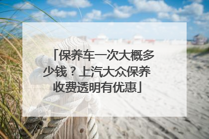 保养车一次大概多少钱？上汽大众保养收费透明有优惠