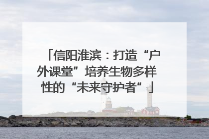 信阳淮滨：打造“户外课堂”培养生物多样性的“未来守护者”