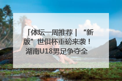 体坛一周推荐｜“新版”世俱杯重磅来袭！湖南U18男足争夺全运资格！郑钦文“草地”很忙……