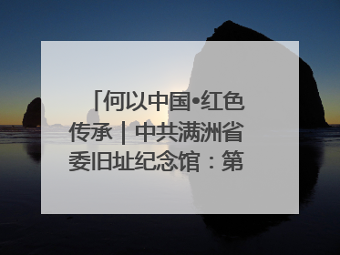 何以中国•红色传承｜中共满洲省委旧址纪念馆：第一份抗日宣言在这里发出