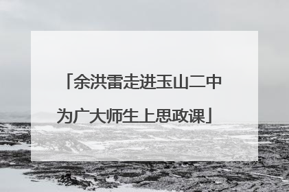 余洪雷走进玉山二中为广大师生上思政课