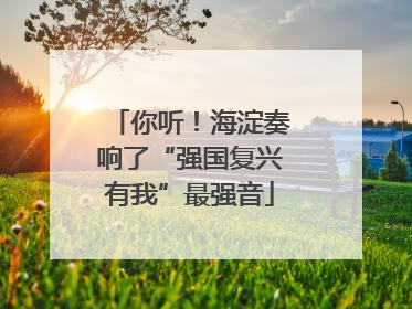你听！海淀奏响了“强国复兴有我”最强音