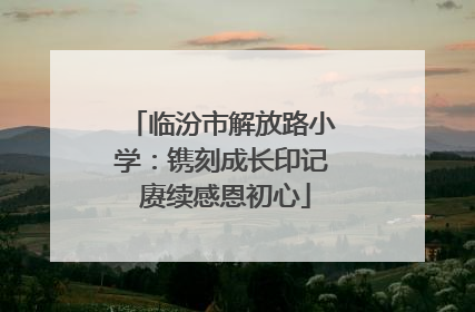 临汾市解放路小学：镌刻成长印记 赓续感恩初心