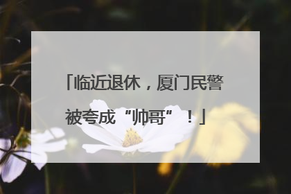 临近退休，厦门民警被夸成“帅哥”！