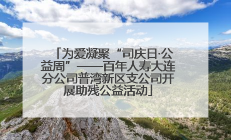 为爱凝聚“司庆日·公益周”——百年人寿大连分公司普湾新区支公司开展助残公益活动