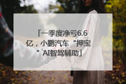 一季度净亏6.6亿，小鹏汽车“押宝”AI智驾辅助