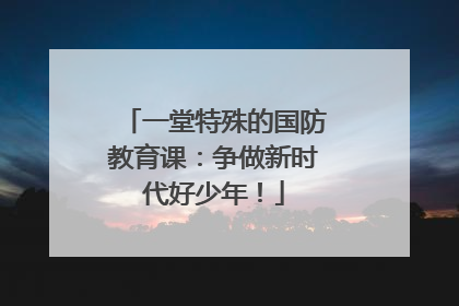 一堂特殊的国防教育课：争做新时代好少年！