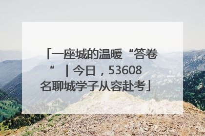 一座城的温暖“答卷”｜今日，53608名聊城学子从容赴考