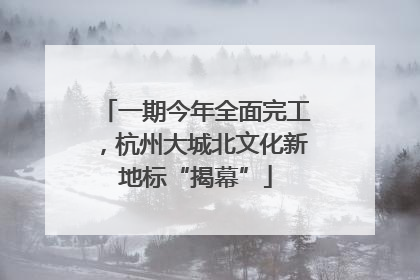 一期今年全面完工，杭州大城北文化新地标“揭幕”