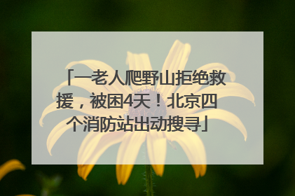 一老人爬野山拒绝救援，被困4天！北京四个消防站出动搜寻