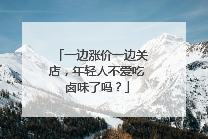 一边涨价一边关店，年轻人不爱吃卤味了吗？