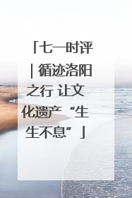 七一时评｜循迹洛阳之行 让文化遗产“生生不息”