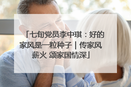 七旬党员李中琪：好的家风是一粒种子｜传家风薪火 颂家国情深