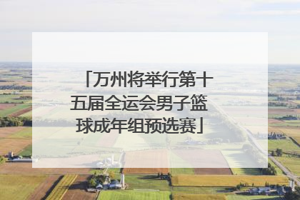 万州将举行第十五届全运会男子篮球成年组预选赛