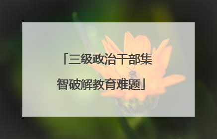 三级政治干部集智破解教育难题