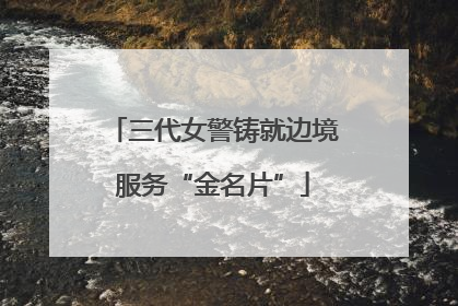 三代女警铸就边境服务“金名片”