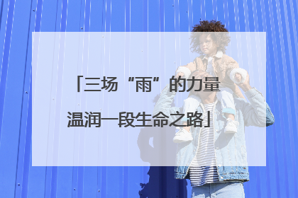 三场“雨”的力量温润一段生命之路