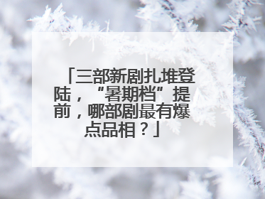 三部新剧扎堆登陆，“暑期档”提前，哪部剧最有爆点品相？
