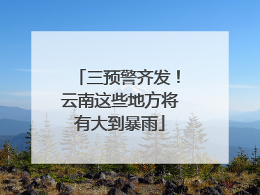 三预警齐发！云南这些地方将有大到暴雨