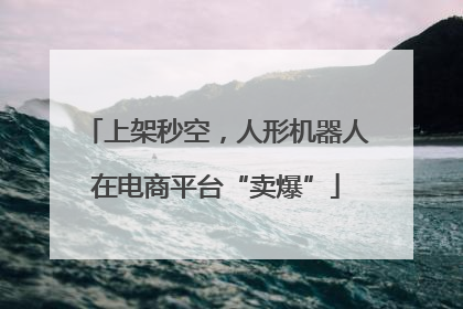 上架秒空，人形机器人在电商平台“卖爆”