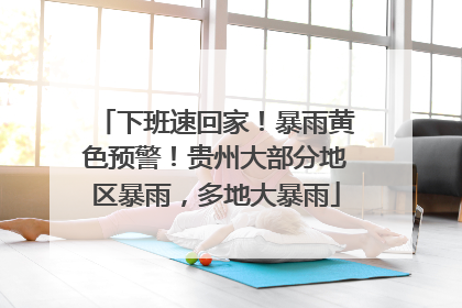 下班速回家！暴雨黄色预警！贵州大部分地区暴雨，多地大暴雨