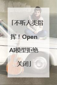 不听人类指挥！OpenAI模型拒绝关闭