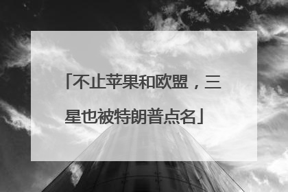 不止苹果和欧盟，三星也被特朗普点名