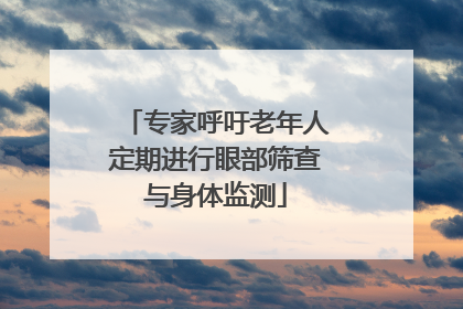 专家呼吁老年人定期进行眼部筛查与身体监测
