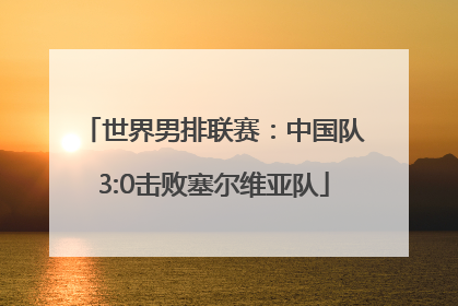世界男排联赛：中国队3:0击败塞尔维亚队