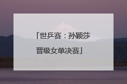 世乒赛：孙颖莎晋级女单决赛