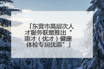 东营市高层次人才服务联盟推出“惠才（优才）健康体检专属优惠”