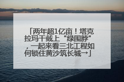 两年超1亿亩！塔克拉玛干戴上“绿围脖”，一起来看三北工程如何锁住黄沙筑长城→